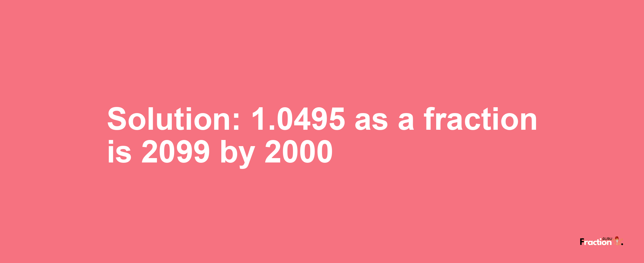 Solution:1.0495 as a fraction is 2099/2000